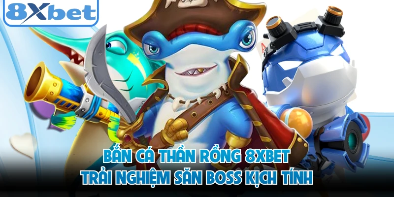 Bắn Cá Thần Rồng 8XBET - Trải Nghiệm Săn Boss Kịch Tính